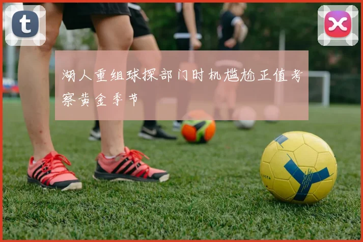 湖人重组球探部门时机尴尬正值考察黄金季节
