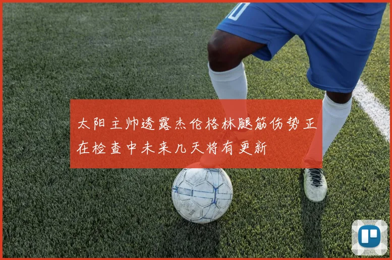 太阳主帅透露杰伦格林腿筋伤势正在检查中未来几天将有更新