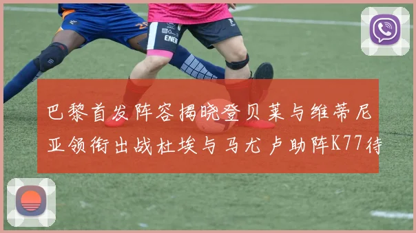 巴黎首发阵容揭晓登贝莱与维蒂尼亚领衔出战杜埃与马尤卢助阵K77待命替补