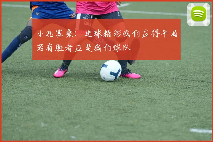 小孔塞桑：进球精彩我们应得平局若有胜者应是我们球队