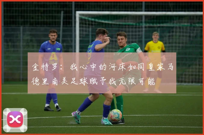 金特罗：我心中的河床如同皇家马德里南美足球赋予我无限可能