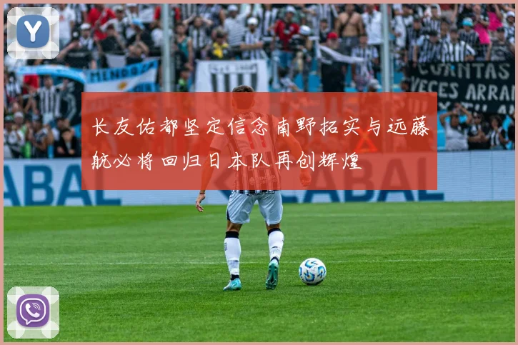 长友佑都坚定信念南野拓实与远藤航必将回归日本队再创辉煌