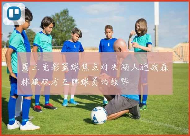 周三竞彩篮球焦点对决湖人迎战森林狼双方王牌球员均缺阵