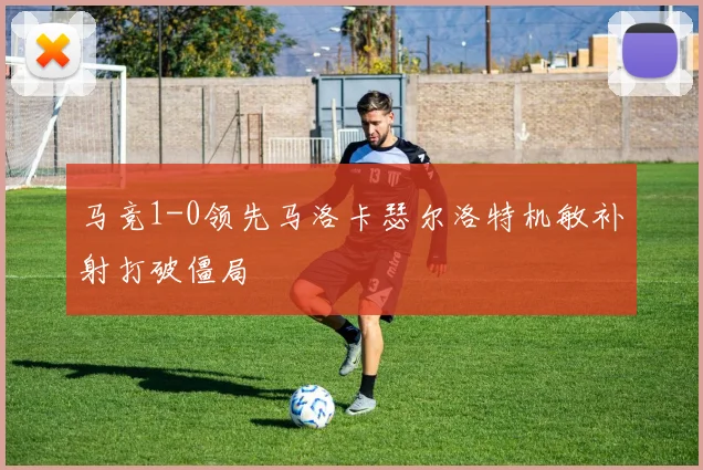 马竞1-0领先马洛卡瑟尔洛特机敏补射打破僵局