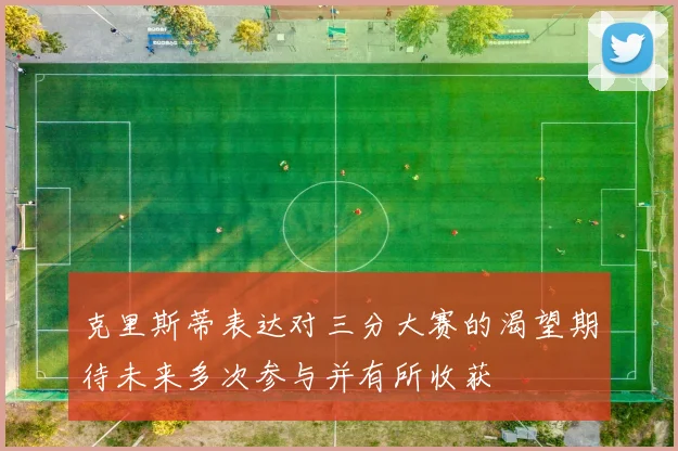 克里斯蒂表达对三分大赛的渴望期待未来多次参与并有所收获